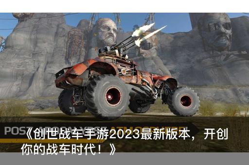 《创世战车手游2023最新版本，开创你的战车时代！》