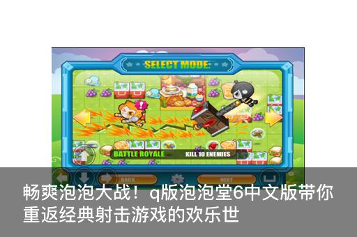 畅爽泡泡大战！q版泡泡堂6中文版带你重返经典射击游戏的欢乐世界