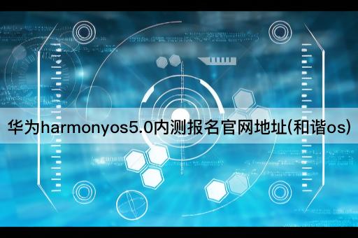 华为harmonyos5.0内测报名官网地址(和谐os)